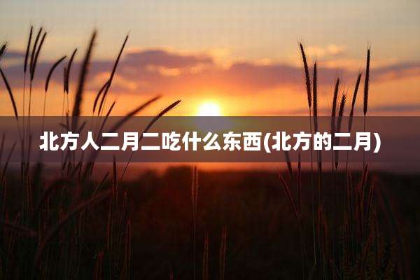 北方人二月二吃什么东西(北方的二月)