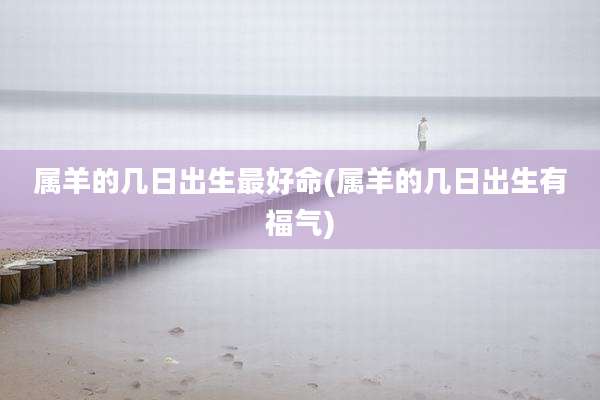 属羊的几日出生最好命(属羊的几日出生有福气)