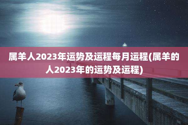 属羊人2023年运势及运程每月运程(属羊的人2023年的运势及运程)