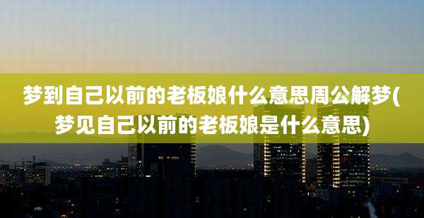 梦到自己以前的老板娘什么意思周公解梦(梦见自己以前的老板娘是什么意思)