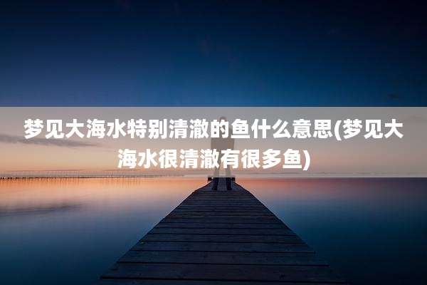 梦见大海水特别清澈的鱼什么意思(梦见大海水很清澈有很多鱼)