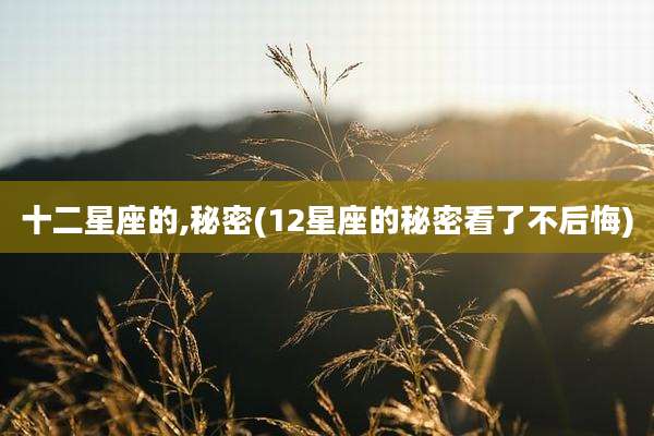 十二星座的,秘密(12星座的秘密看了不后悔)