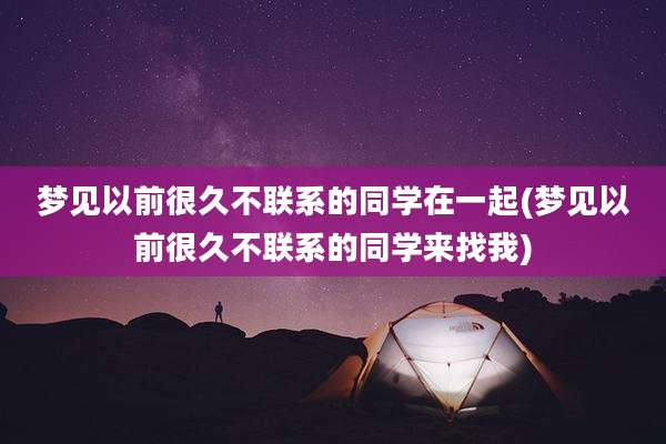 梦见以前很久不联系的同学在一起(梦见以前很久不联系的同学来找我)