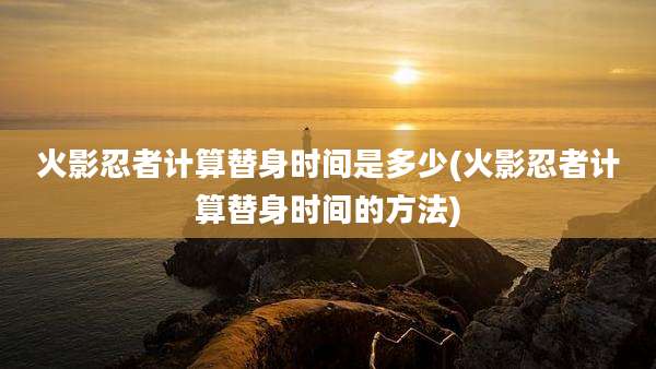 火影忍者计算替身时间是多少(火影忍者计算替身时间的方法)