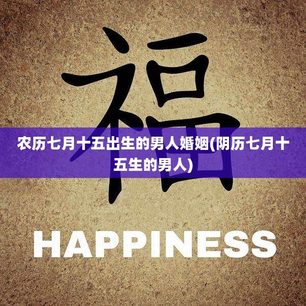 农历七月十五出生的男人婚姻(阴历七月十五生的男人)