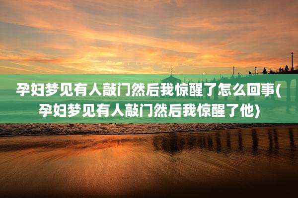 孕妇梦见有人敲门然后我惊醒了怎么回事(孕妇梦见有人敲门然后我惊醒了他)