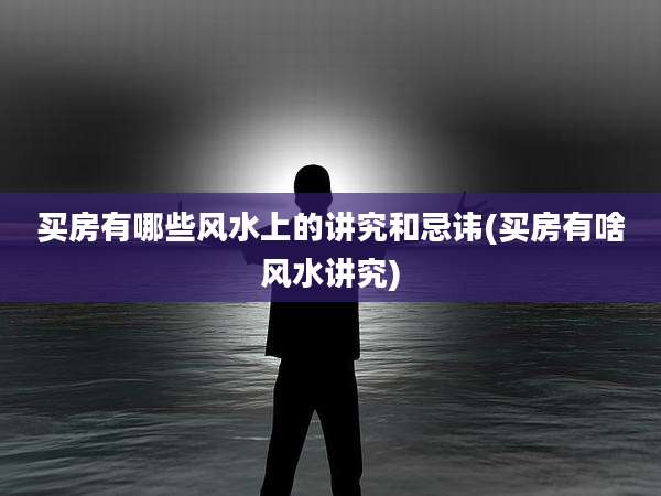 买房有哪些风水上的讲究和忌讳(买房有啥风水讲究)