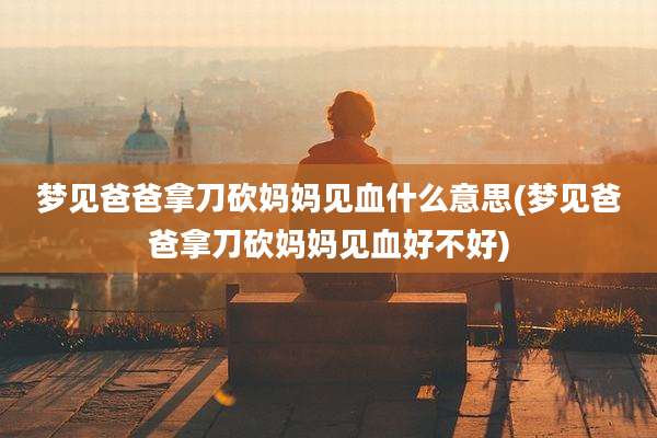 梦见爸爸拿刀砍妈妈见血什么意思(梦见爸爸拿刀砍妈妈见血好不好)