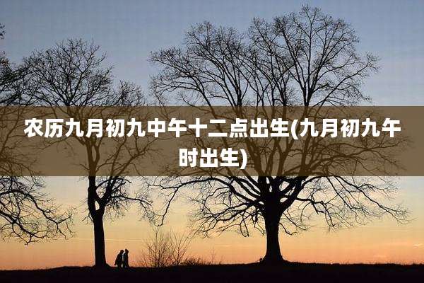农历九月初九中午十二点出生(九月初九午时出生)