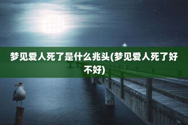 梦见爱人死了是什么兆头(梦见爱人死了好不好)