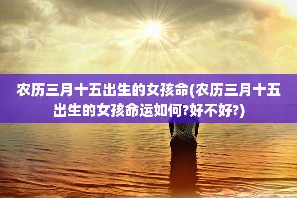 农历三月十五出生的女孩命(农历三月十五出生的女孩命运如何?好不好?)