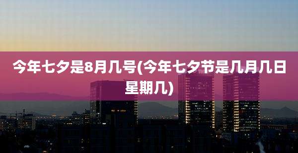 今年七夕是8月几号(今年七夕节是几月几日星期几)
