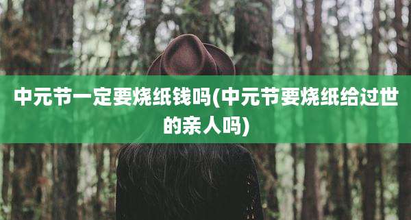 中元节一定要烧纸钱吗(中元节要烧纸给过世的亲人吗)
