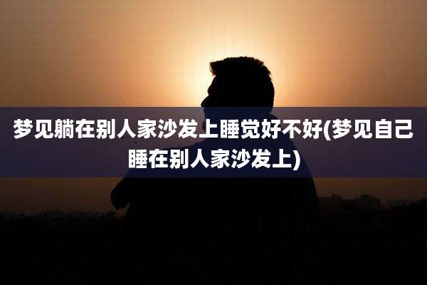 梦见躺在别人家沙发上睡觉好不好(梦见自己睡在别人家沙发上)