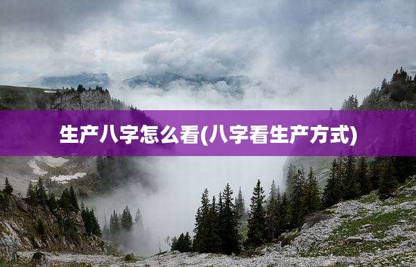 生产八字怎么看(八字看生产方式)