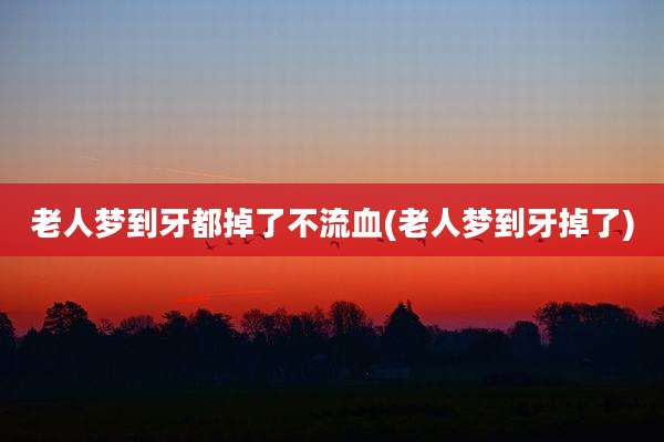 老人梦到牙都掉了不流血(老人梦到牙掉了)