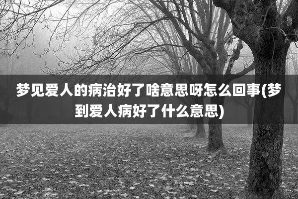 梦见爱人的病治好了啥意思呀怎么回事(梦到爱人病好了什么意思)