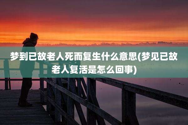 梦到已故老人死而复生什么意思(梦见已故老人复活是怎么回事)
