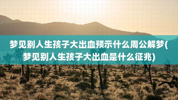 梦见别人生孩子大出血预示什么周公解梦(梦见别人生孩子大出血是什么征兆)