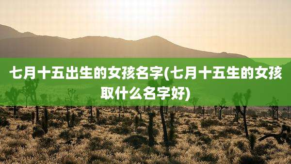 七月十五出生的女孩名字(七月十五生的女孩取什么名字好)