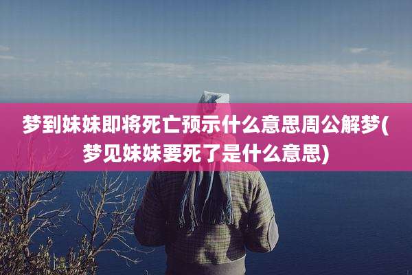 梦到妹妹即将死亡预示什么意思周公解梦(梦见妹妹要死了是什么意思)