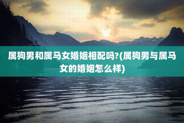 属狗男和属马女婚姻相配吗?(属狗男与属马女的婚姻怎么样)