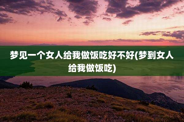 梦见一个女人给我做饭吃好不好(梦到女人给我做饭吃)