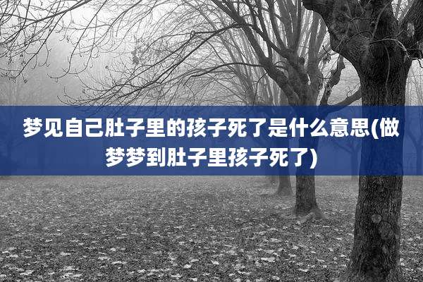 梦见自己肚子里的孩子死了是什么意思(做梦梦到肚子里孩子死了)
