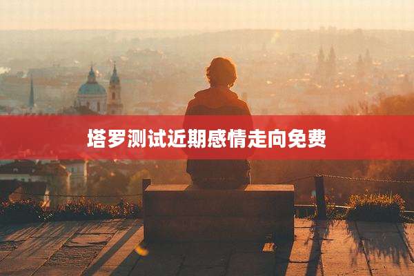 塔罗测试近期感情走向免费