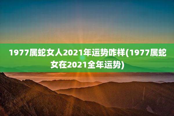 1977属蛇女人2021年运势咋样(1977属蛇女在2021全年运势)