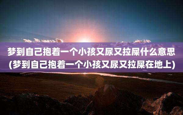 梦到自己抱着一个小孩又尿又拉屎什么意思(梦到自己抱着一个小孩又尿又拉屎在地上)