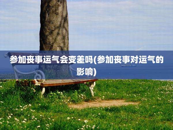 参加丧事运气会变差吗(参加丧事对运气的影响)