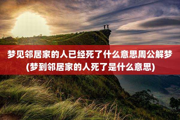 梦见邻居家的人已经死了什么意思周公解梦(梦到邻居家的人死了是什么意思)