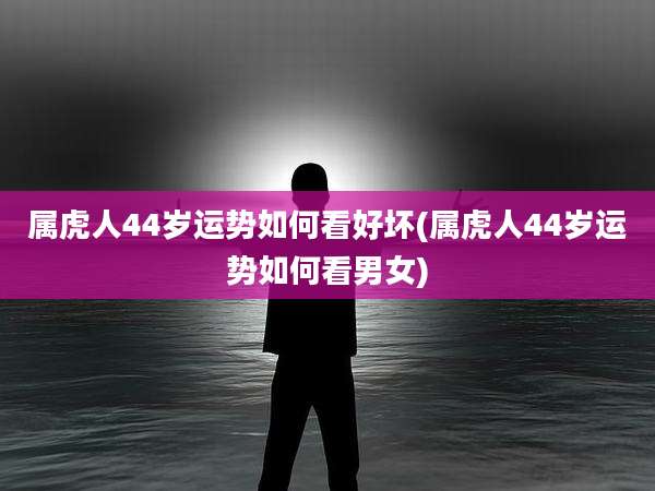 属虎人44岁运势如何看好坏(属虎人44岁运势如何看男女)