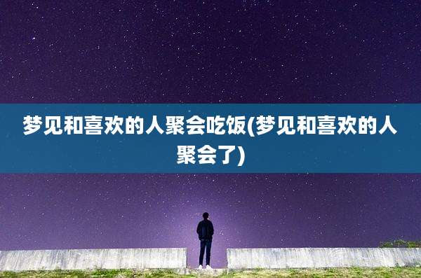 梦见和喜欢的人聚会吃饭(梦见和喜欢的人聚会了)