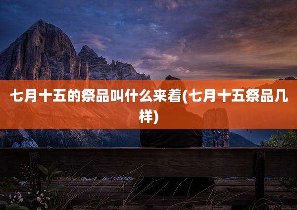 七月十五的祭品叫什么来着(七月十五祭品几样)