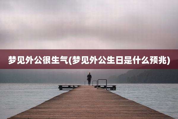 梦见外公很生气(梦见外公生日是什么预兆)