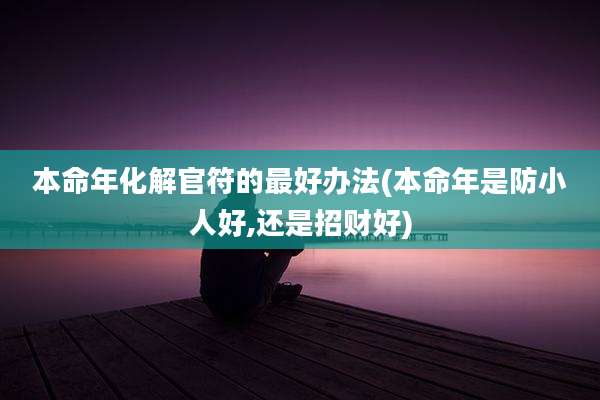 本命年化解官符的最好办法(本命年是防小人好,还是招财好)