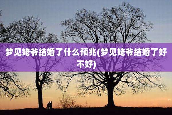 梦见姥爷结婚了什么预兆(梦见姥爷结婚了好不好)