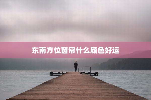 东南方位窗帘什么颜色好运