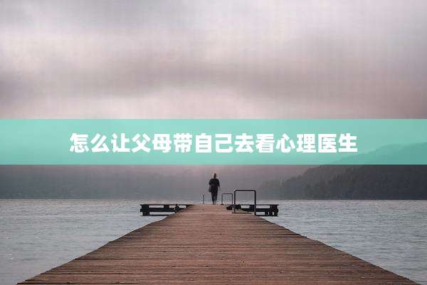 怎么让父母带自己去看心理医生