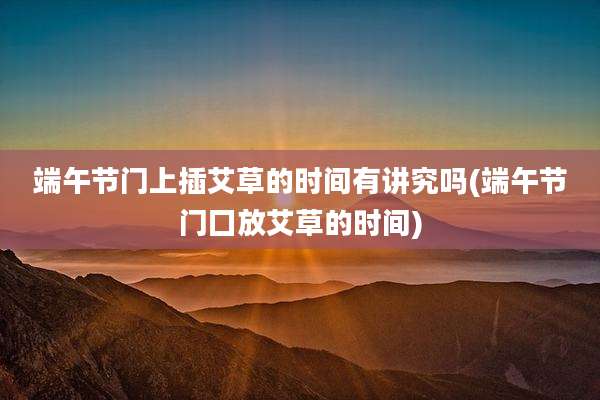 端午节门上插艾草的时间有讲究吗(端午节门囗放艾草的时间)