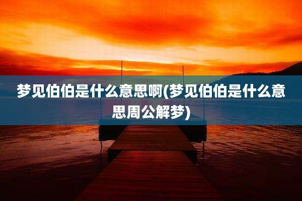 梦见伯伯是什么意思啊(梦见伯伯是什么意思周公解梦)