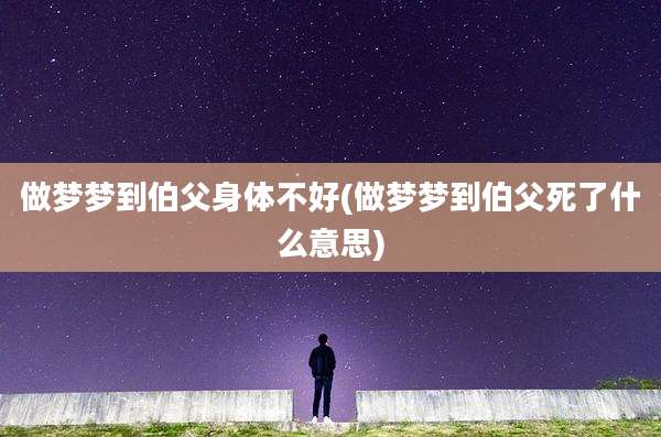 做梦梦到伯父身体不好(做梦梦到伯父死了什么意思)