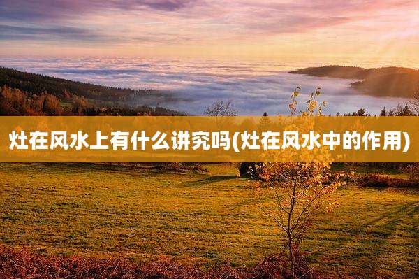 灶在风水上有什么讲究吗(灶在风水中的作用)