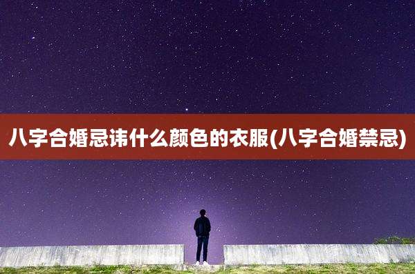 八字合婚忌讳什么颜色的衣服(八字合婚禁忌)