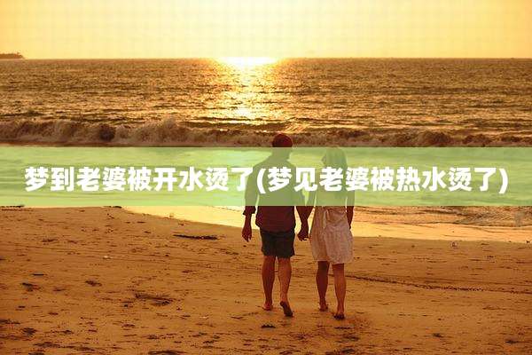 梦到老婆被开水烫了(梦见老婆被热水烫了)