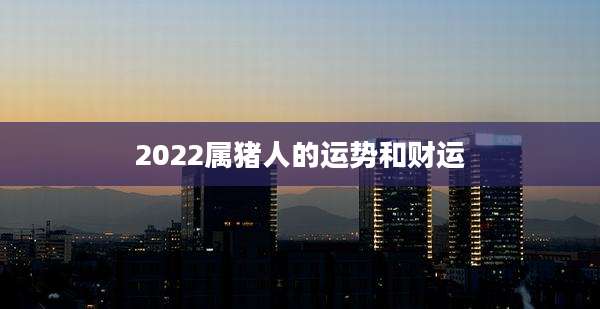2022属猪人的运势和财运
