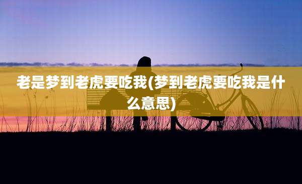 老是梦到老虎要吃我(梦到老虎要吃我是什么意思)
