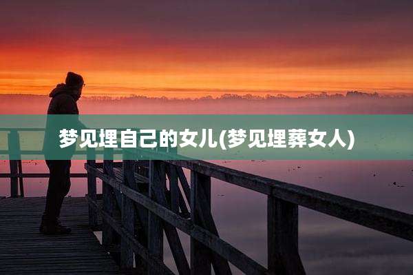 梦见埋自己的女儿(梦见埋葬女人)